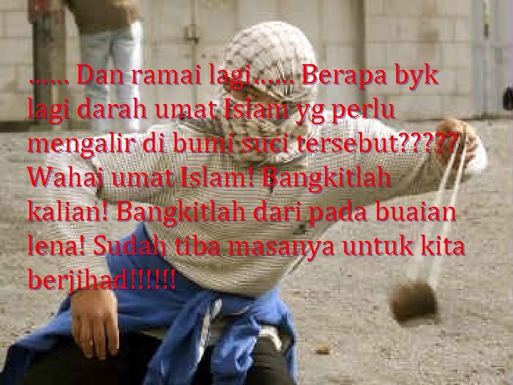 …… Dan ramai lagi…… Berapa byk lagi darah umat Islam yg perlu mengalir di