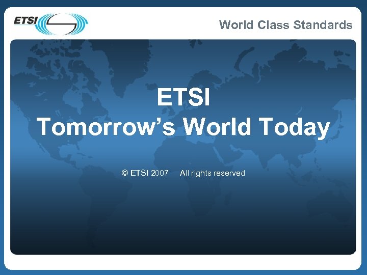 World Class Standards ETSI Tomorrow’s World Today © ETSI 2007 All rights reserved 