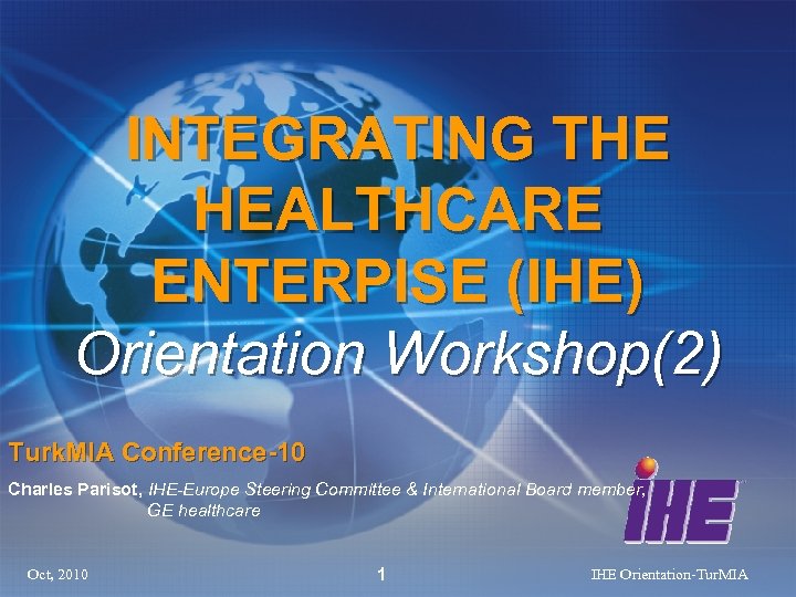 INTEGRATING THE HEALTHCARE ENTERPISE (IHE) Orientation Workshop(2) Turk. MIA Conference-10 Charles Parisot, IHE-Europe Steering