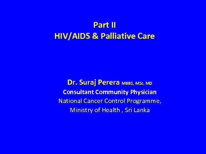 Part II HIV/AIDS & Palliative Care Dr. Suraj Perera MBBS, MSc, MD Consultant Community