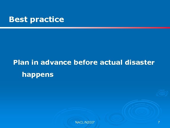 Best practice Plan in advance before actual disaster happens NACLIN 2007 7 