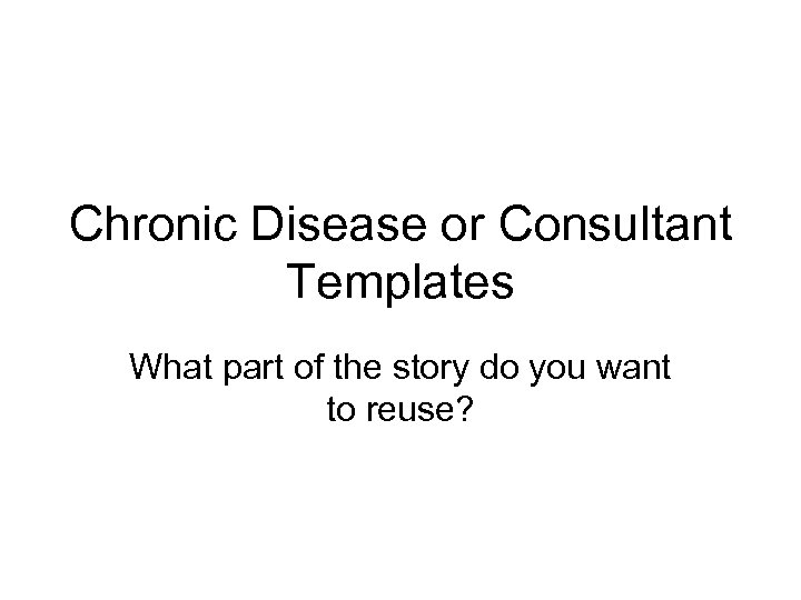 Chronic Disease or Consultant Templates What part of the story do you want to