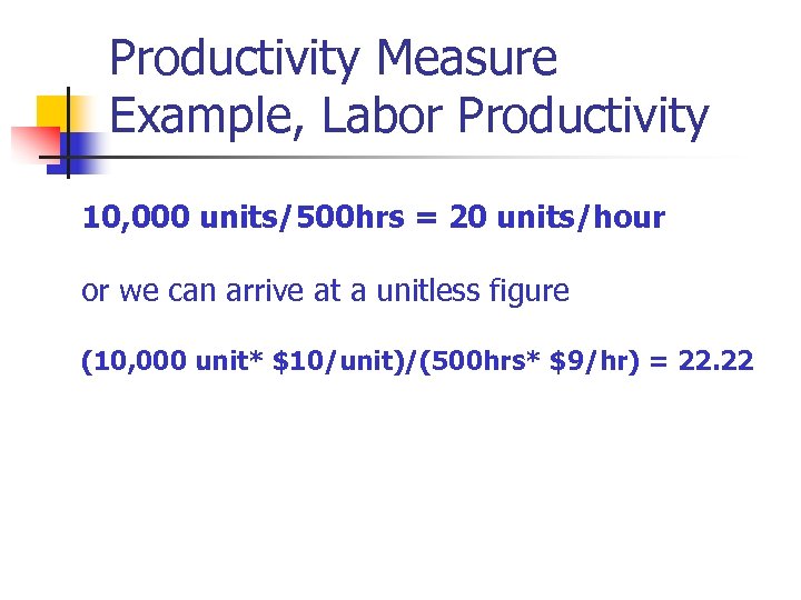 Productivity Measure Example, Labor Productivity 10, 000 units/500 hrs = 20 units/hour or we