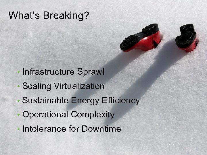 What’s Breaking? • Infrastructure Sprawl • Scaling Virtualization • Sustainable Energy Efficiency • Operational
