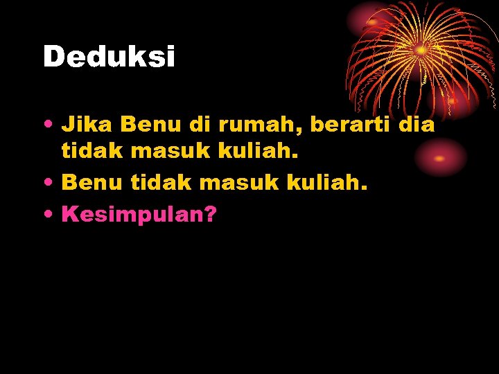 Deduksi • Jika Benu di rumah, berarti dia tidak masuk kuliah. • Benu tidak