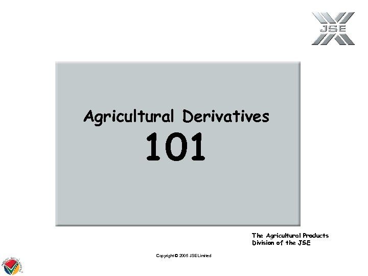 Agricultural Derivatives 101 The Agricultural Products Division of the JSE Copyright © 2005 JSE