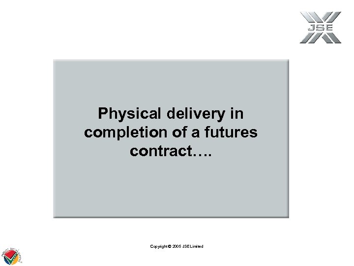 Physical delivery in completion of a futures contract…. Copyright © 2005 JSE Limited 