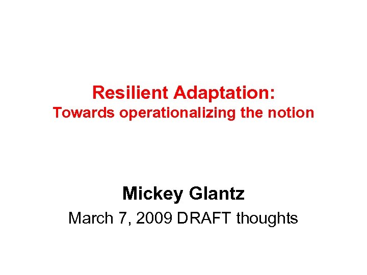 Resilient Adaptation: Towards operationalizing the notion Mickey Glantz March 7, 2009 DRAFT thoughts 