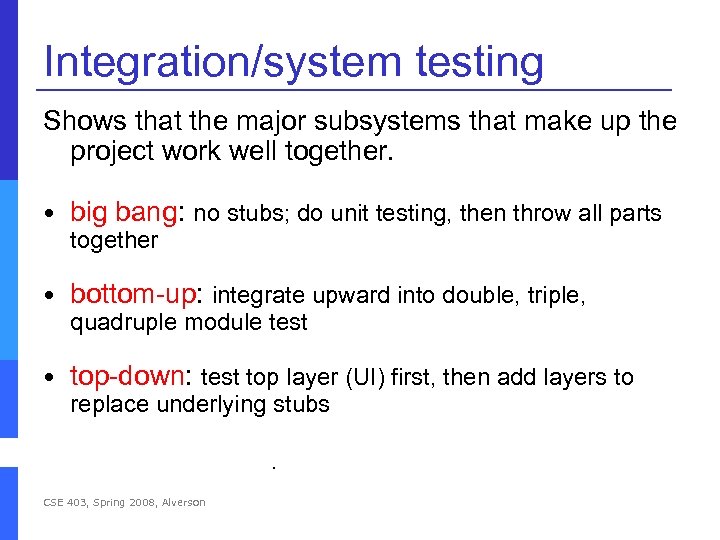 Integration/system testing Shows that the major subsystems that make up the project work well