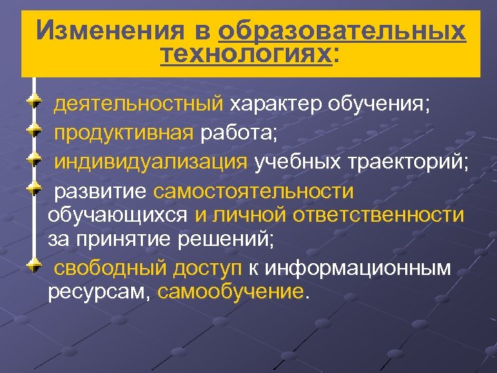 Изменения в образовательных технологиях: деятельностный характер обучения; продуктивная работа; индивидуализация учебных траекторий; развитие самостоятельности