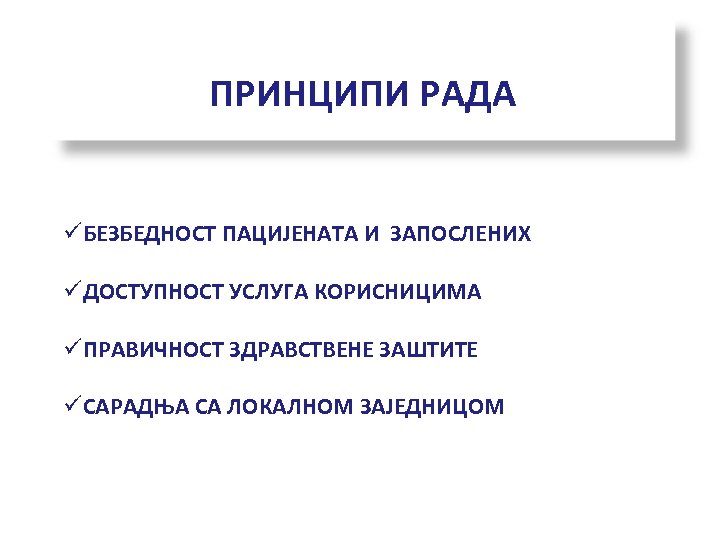 ПРИНЦИПИ РАДА üБЕЗБЕДНОСТ ПАЦИЈЕНАТА И ЗАПОСЛЕНИХ üДОСТУПНОСТ УСЛУГА КОРИСНИЦИМА üПРАВИЧНОСТ ЗДРАВСТВЕНЕ ЗАШТИТЕ üСАРАДЊА СА