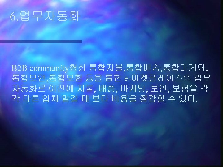 6. 업무자동화 B 2 B community형성 통합지불, 통합배송, 통합마케팅, 통합보안, 통합보험 등을 통한 e-마켓플레이스의