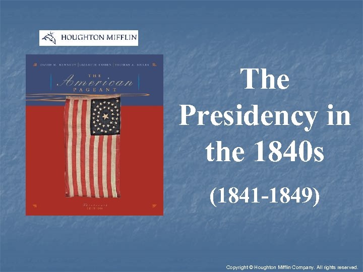The Presidency in the 1840 s (1841 -1849) Copyright © Houghton Mifflin Company. All
