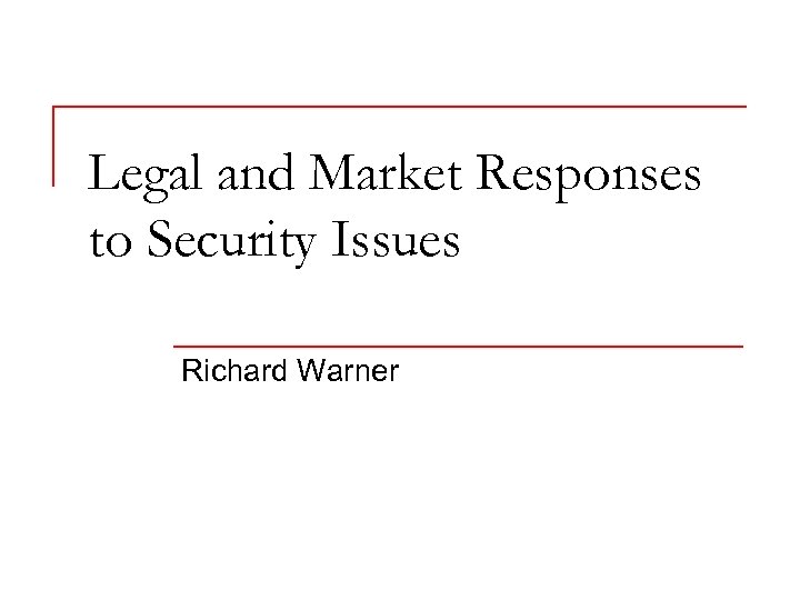 Legal and Market Responses to Security Issues Richard Warner 