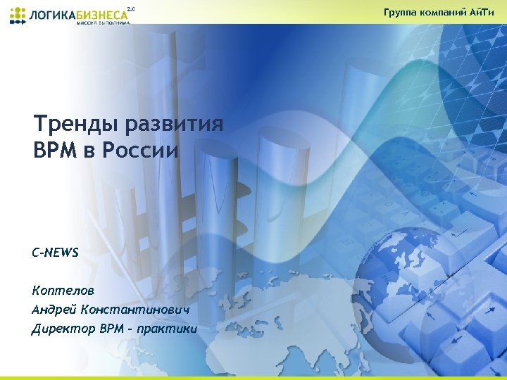 Группа компаний Ай. Ти Тренды развития BPM в России C-NEWS Коптелов Андрей Константинович Директор