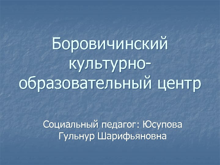 Боровичинский культурнообразовательный центр Социальный педагог: Юсупова Гульнур Шарифьяновна 