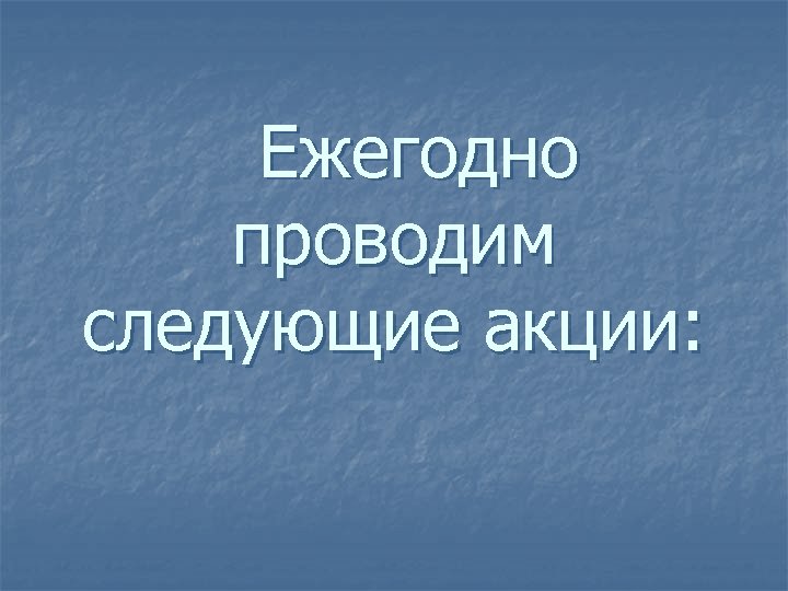 Ежегодно проводим следующие акции: 
