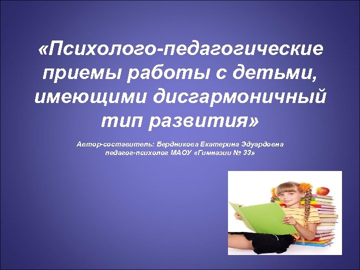  «Психолого-педагогические приемы работы с детьми, имеющими дисгармоничный тип развития» Автор-составитель: Бердникова Екатерина Эдуардовна
