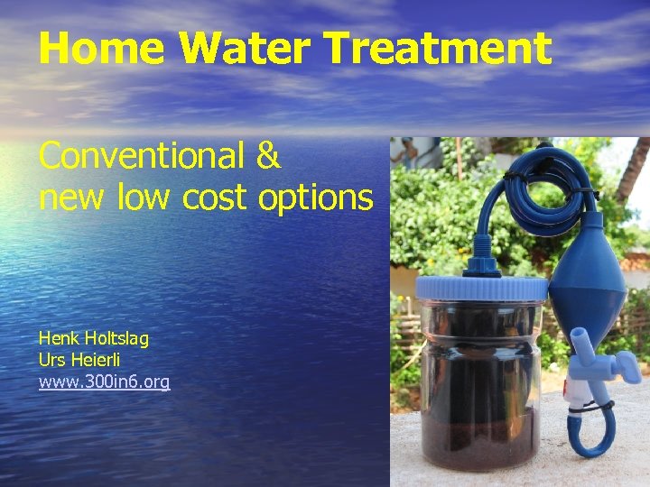 Home Water Treatment Conventional & new low cost options Henk Holtslag Urs Heierli www.