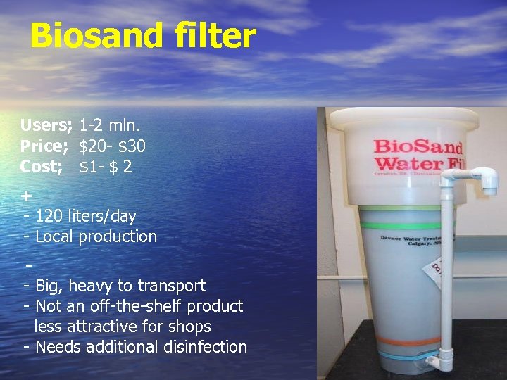 Biosand filter Users; 1 -2 mln. Price; $20 - $30 Cost; $1 - $