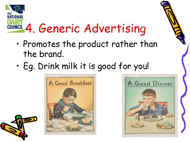 4. Generic Advertising • Promotes the product rather than the brand. • Eg. Drink