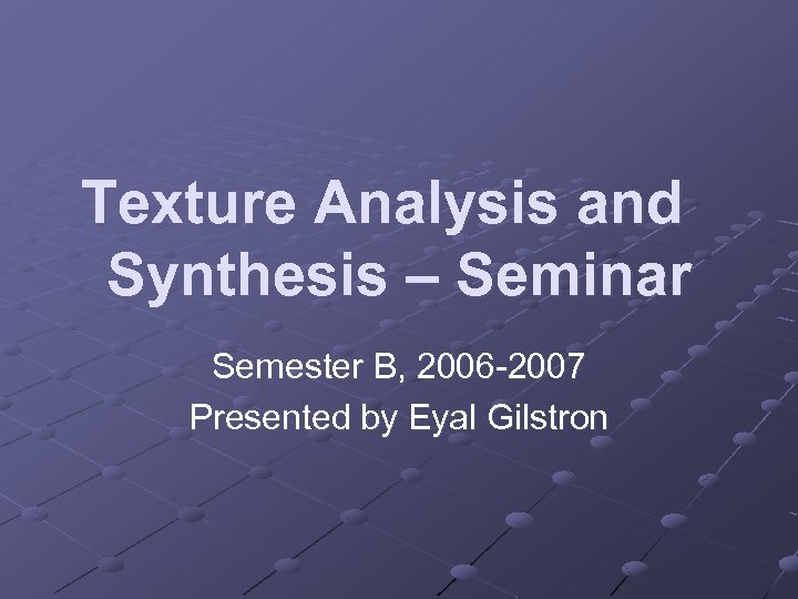 Texture Analysis and Synthesis – Seminar Semester B, 2006 -2007 Presented by Eyal Gilstron