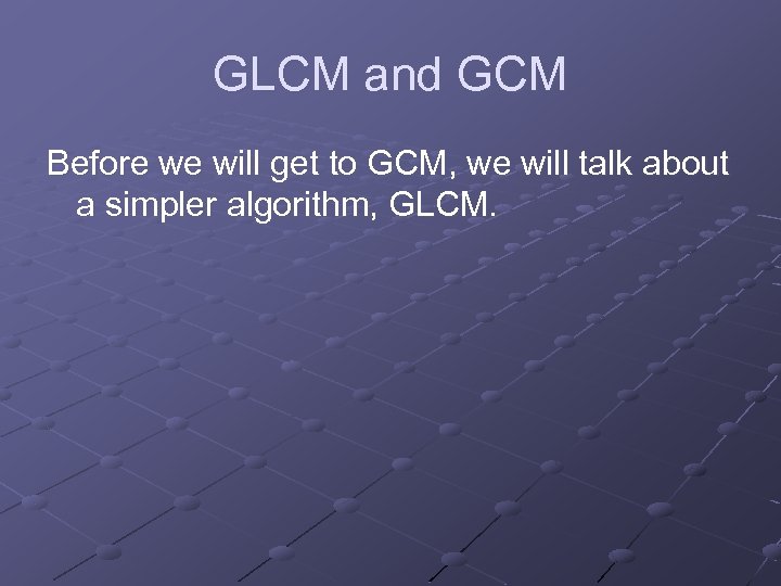 GLCM and GCM Before we will get to GCM, we will talk about a