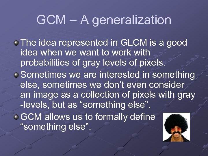 GCM – A generalization The idea represented in GLCM is a good idea when
