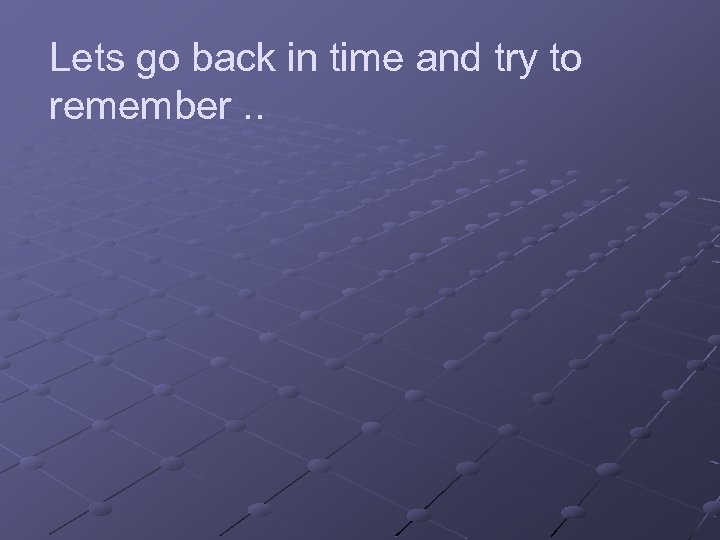 Lets go back in time and try to remember. . 