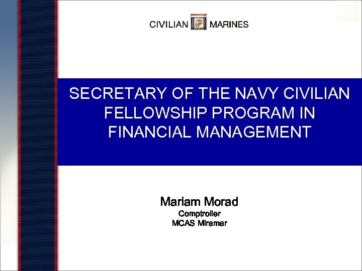 SECRETARY OF THE NAVY CIVILIAN FELLOWSHIP PROGRAM IN FINANCIAL MANAGEMENT Mariam Morad Comptroller MCAS