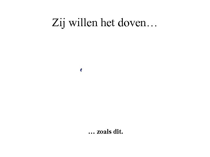 Zij willen het doven… … zoals dit. 