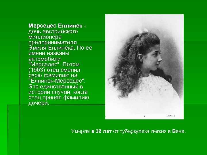 Мерседес Еллинек дочь австрийского миллионера предпринимателя Эмиля Еллинека. По ее имени названы автомобили "Мерседес".