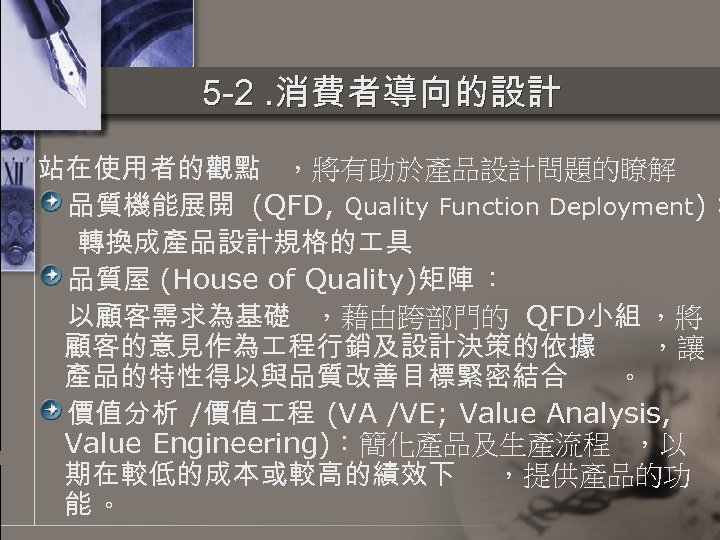 5 -2. 消費者導向的設計 站在使用者的觀點 ，將有助於產品設計問題的瞭解 品質機能展開 (QFD, Quality Function Deployment)： 轉換成產品設計規格的 具 品質屋 (House
