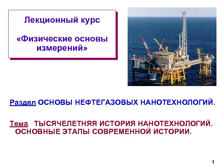 Лекционный курс «Физические основы измерений» Раздел ОСНОВЫ НЕФТЕГАЗОВЫХ НАНОТЕХНОЛОГИЙ. Тема ТЫСЯЧЕЛЕТНЯЯ ИСТОРИЯ НАНОТЕХНОЛОГИЙ. ОСНОВНЫЕ
