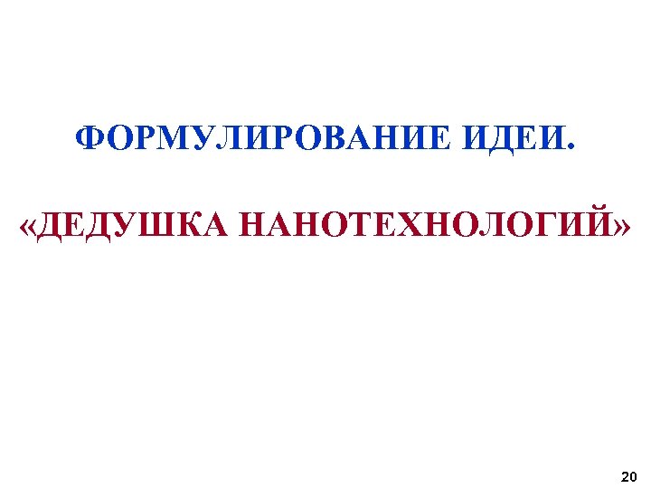 ФОРМУЛИРОВАНИЕ ИДЕИ. «ДЕДУШКА НАНОТЕХНОЛОГИЙ» 20 