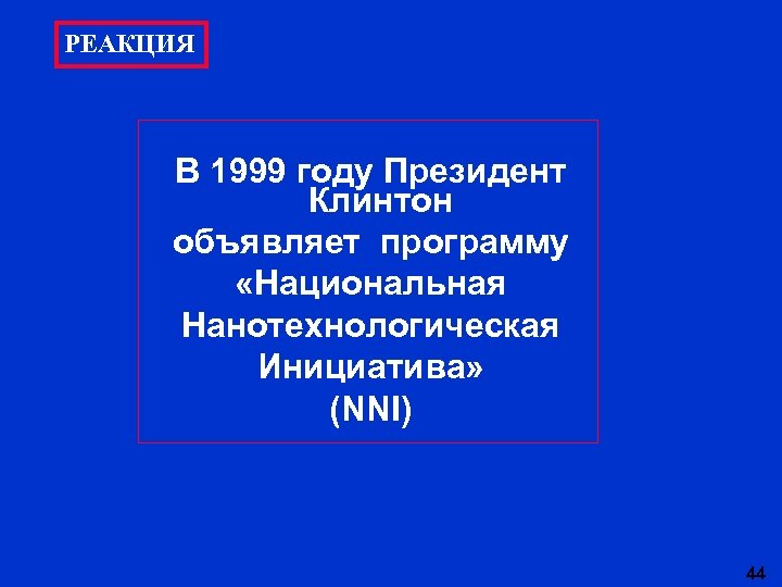 РЕАКЦИЯ В 1999 году Президент Клинтон объявляет программу «Национальная Нанотехнологическая Инициатива» (NNI) 44 