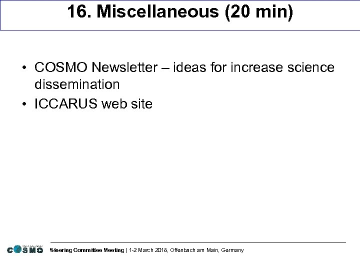 16. Miscellaneous (20 min) • COSMO Newsletter – ideas for increase science dissemination •