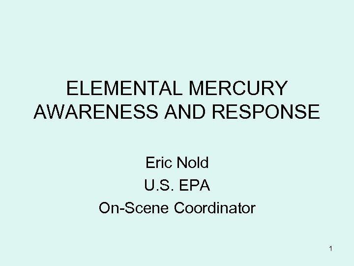 ELEMENTAL MERCURY AWARENESS AND RESPONSE Eric Nold U. S. EPA On-Scene Coordinator 1 