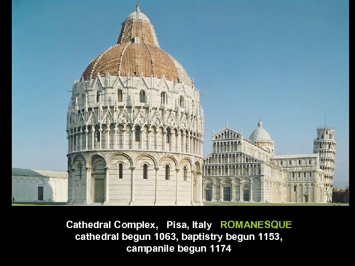 Cathedral Complex, Pisa, Italy ROMANESQUE cathedral begun 1063, baptistry begun 1153, campanile begun 1174