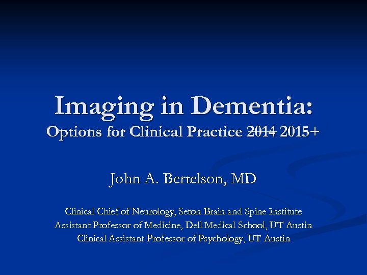 Imaging in Dementia: Options for Clinical Practice 2014 2015+ John A. Bertelson, MD Clinical