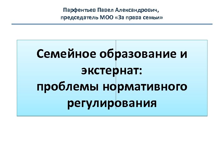 Парфентьев Павел Александрович, председатель МОО «За права семьи» Семейное образование и экстернат: проблемы нормативного