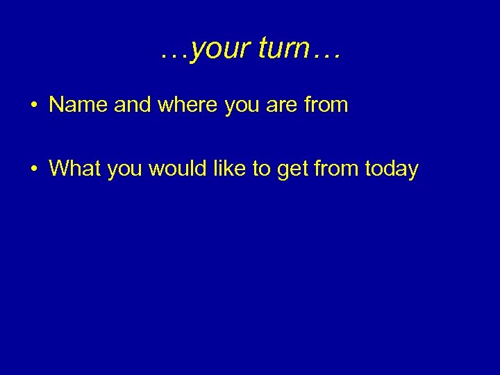 …your turn… • Name and where you are from • What you would like