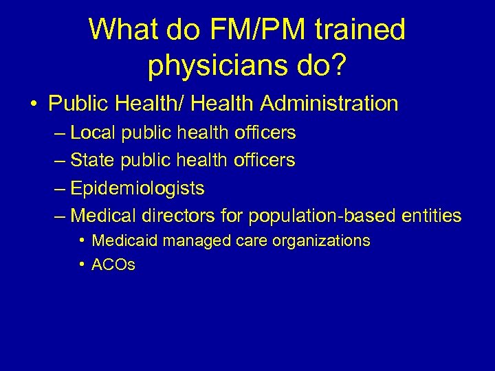 What do FM/PM trained physicians do? • Public Health/ Health Administration – Local public