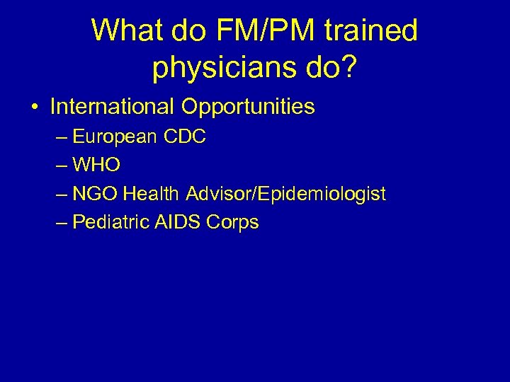 What do FM/PM trained physicians do? • International Opportunities – European CDC – WHO