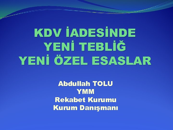KDV İADESİNDE YENİ TEBLİĞ YENİ ÖZEL ESASLAR Abdullah TOLU YMM Rekabet Kurumu Kurum Danışmanı