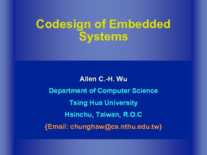 Codesign of Embedded Systems Allen C. -H. Wu Department of Computer Science Tsing Hua