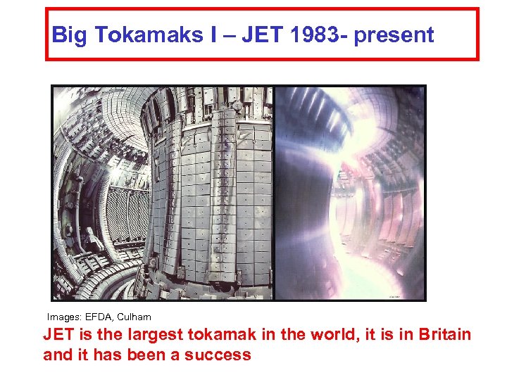 Big Tokamaks I – JET 1983 - present Images: EFDA, Culham JET is the