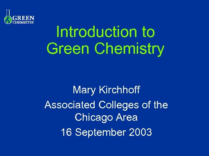 Introduction to Green Chemistry Mary Kirchhoff Associated Colleges of the Chicago Area 16 September