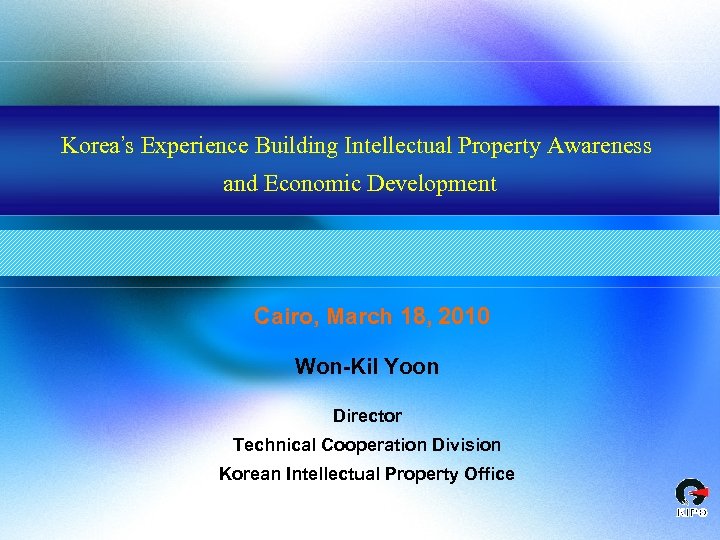 Korea’s Experience Building Intellectual Property Awareness and Economic Development Cairo, March 18, 2010 Won-Kil