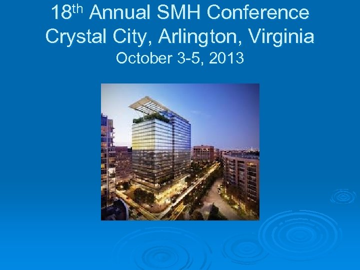 18 th Annual SMH Conference Crystal City, Arlington, Virginia October 3 -5, 2013 